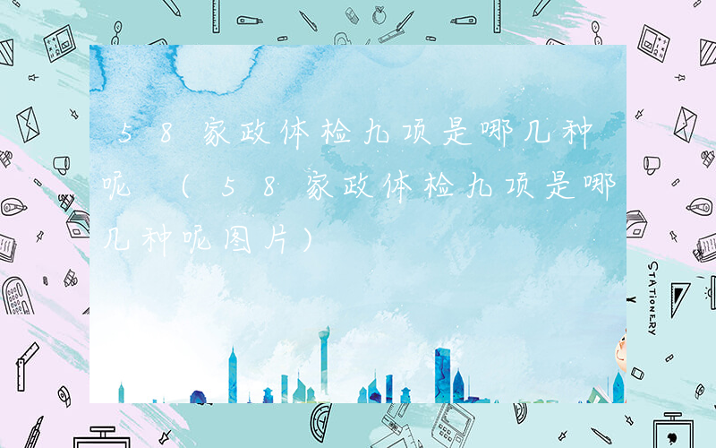 58家政体检九项是哪几种呢 (58家政体检九项是哪几种呢图片)
